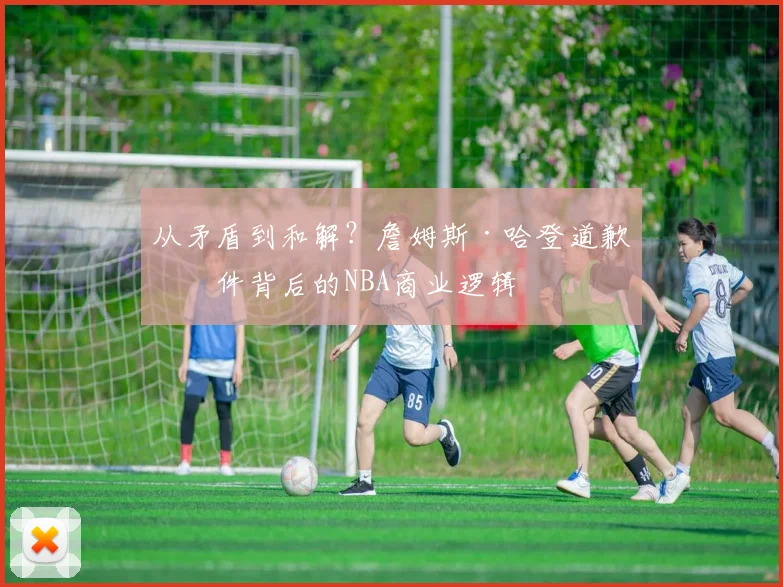 从矛盾到和解？詹姆斯·哈登道歉事件背后的NBA商业逻辑