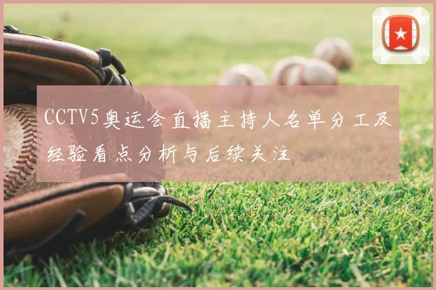 CCTV5奥运会直播主持人名单分工及经验看点分析与后续关注