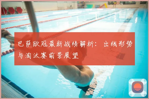 巴萨欧冠最新战绩解析：出线形势与淘汰赛前景展望