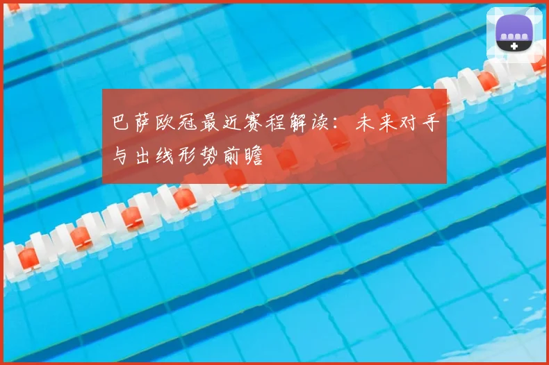巴萨欧冠最近赛程解读：未来对手与出线形势前瞻