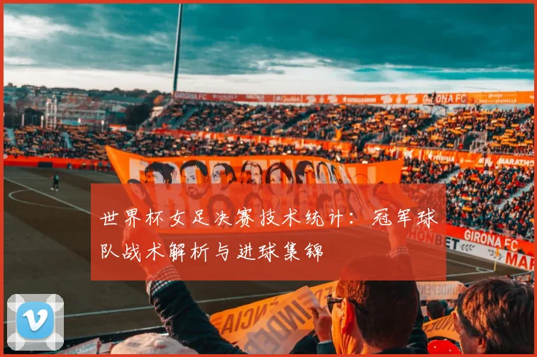 世界杯女足决赛技术统计：冠军球队战术解析与进球集锦