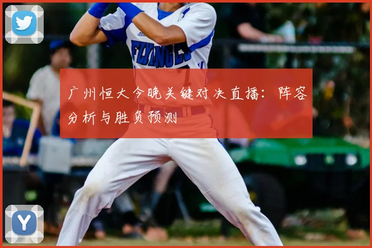 广州恒大今晚关键对决直播：阵容分析与胜负预测