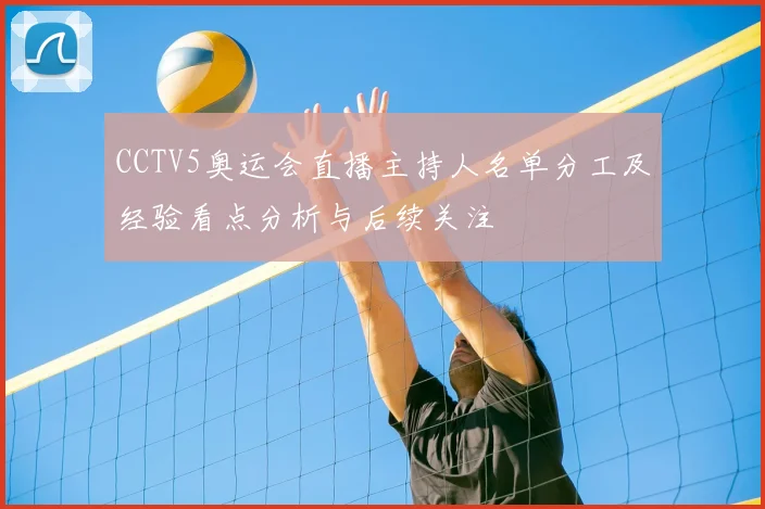 CCTV5奥运会直播主持人名单分工及经验看点分析与后续关注