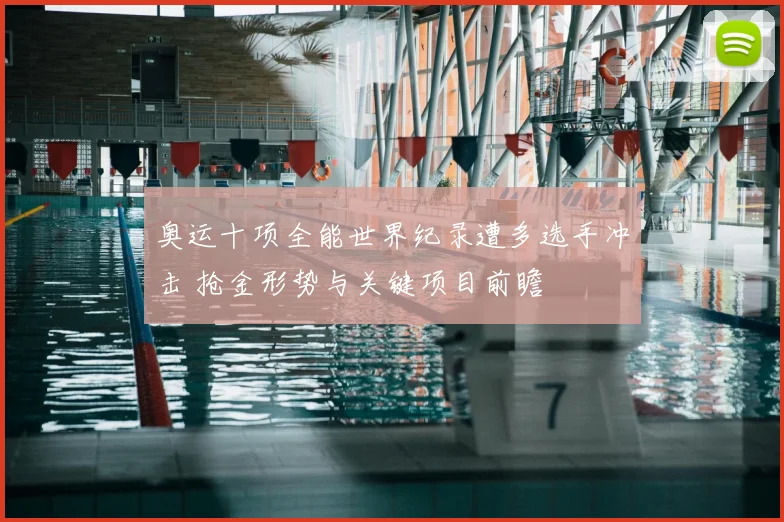 奥运十项全能世界纪录遭多选手冲击 抢金形势与关键项目前瞻