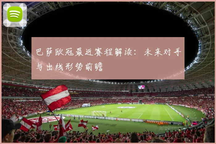 巴萨欧冠最近赛程解读：未来对手与出线形势前瞻