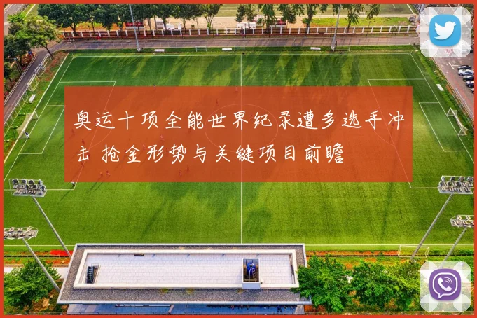 奥运十项全能世界纪录遭多选手冲击 抢金形势与关键项目前瞻