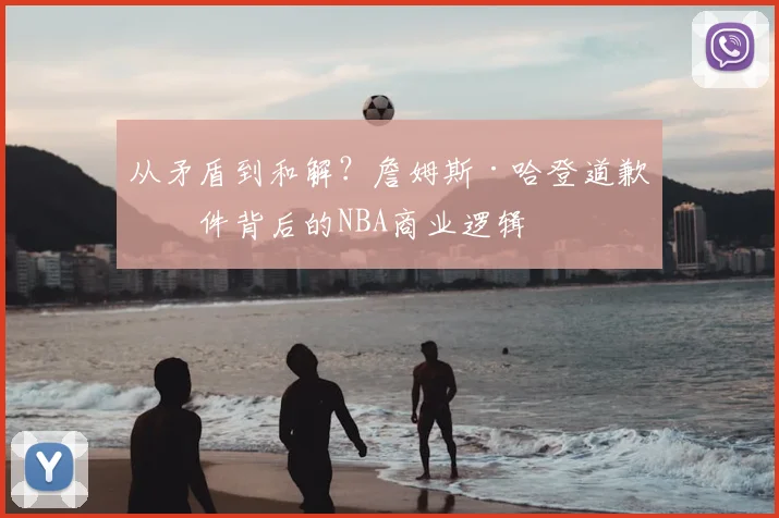 从矛盾到和解？詹姆斯·哈登道歉事件背后的NBA商业逻辑