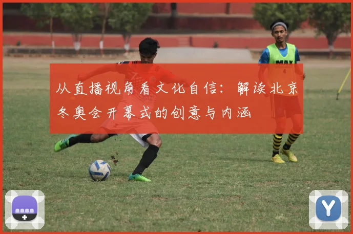 从直播视角看文化自信：解读北京冬奥会开幕式的创意与内涵