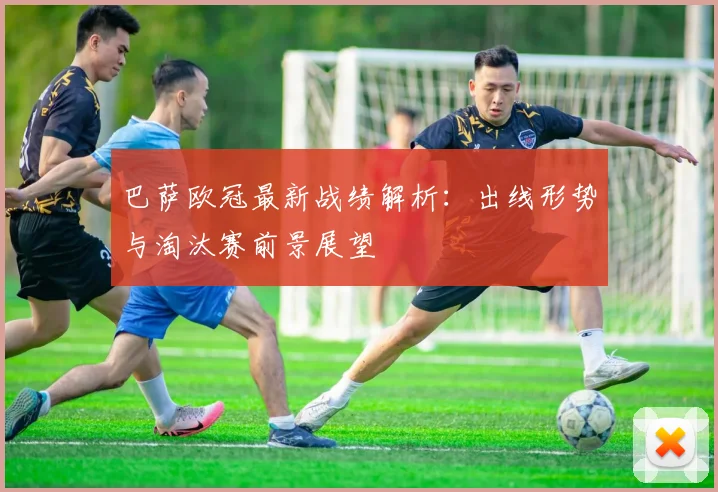 巴萨欧冠最新战绩解析：出线形势与淘汰赛前景展望