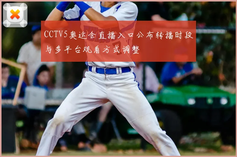 CCTV5奥运会直播入口公布转播时段与多平台观看方式调整