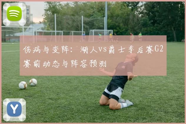 伤病与变阵：湖人vs爵士季后赛G2赛前动态与阵容预测