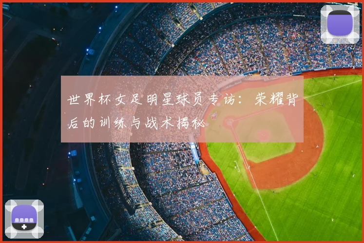 世界杯女足明星球员专访：荣耀背后的训练与战术揭秘