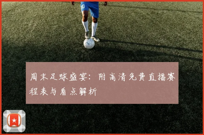 周末足球盛宴：附高清免费直播赛程表与看点解析