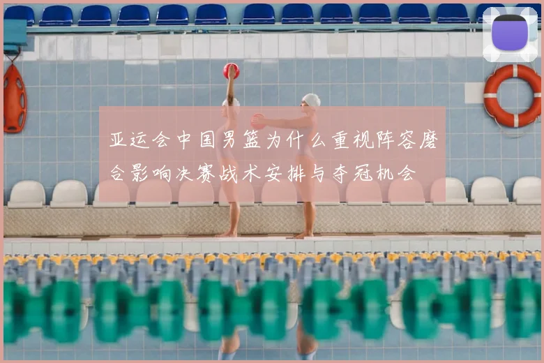 亚运会中国男篮为什么重视阵容磨合影响决赛战术安排与夺冠机会