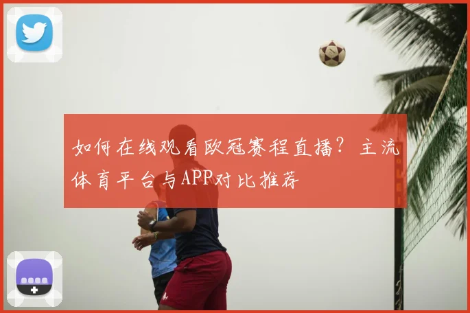 如何在线观看欧冠赛程直播？主流体育平台与APP对比推荐