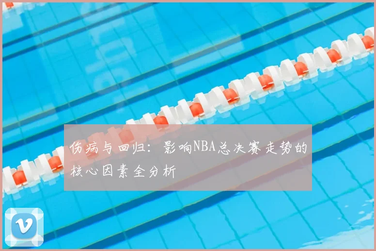 伤病与回归：影响NBA总决赛走势的核心因素全分析