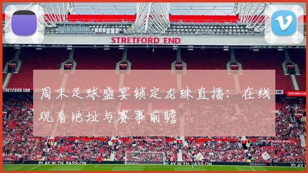 周末足球盛宴锁定龙珠直播：在线观看地址与赛事前瞻