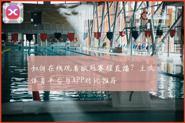 如何在线观看欧冠赛程直播？主流体育平台与APP对比推荐