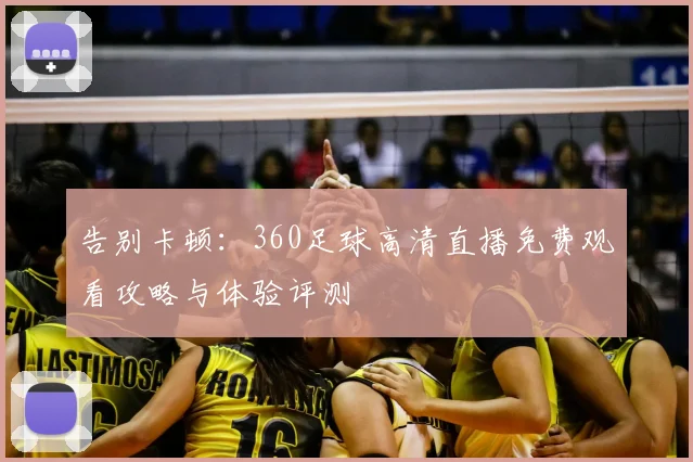 告别卡顿：360足球高清直播免费观看攻略与体验评测