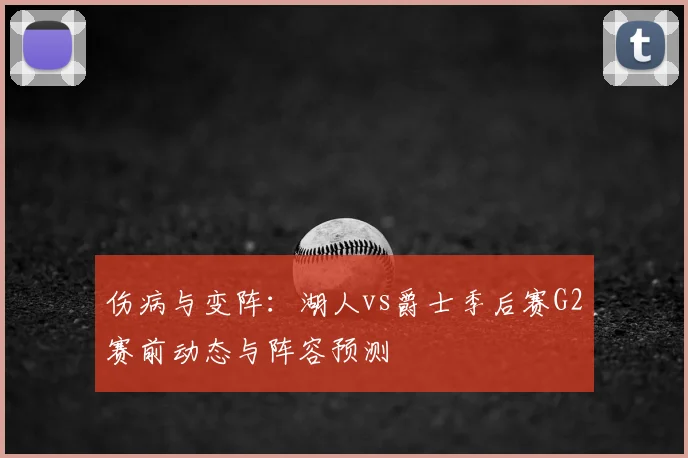 伤病与变阵：湖人vs爵士季后赛G2赛前动态与阵容预测